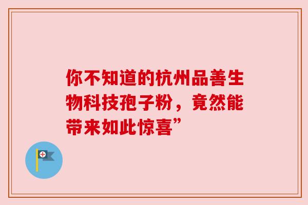 你不知道的杭州品善生物科技孢子粉,竟然能带来如此惊喜”