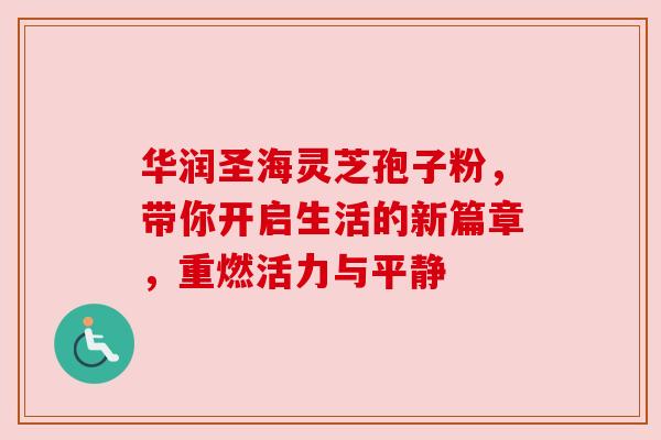 华润圣海灵芝孢子粉,带你开启生活的新篇章,重燃活力与平静