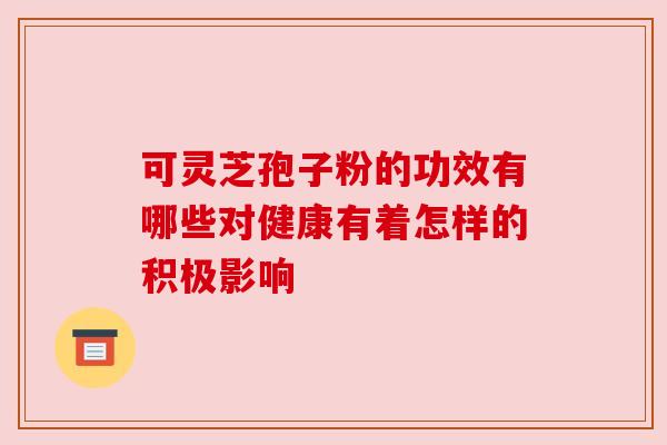 可灵芝孢子粉的功效有哪些对健康有着怎样的积极影响