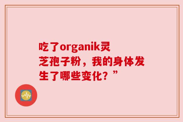 吃了organik灵芝孢子粉,我的身体发生了哪些变化?”