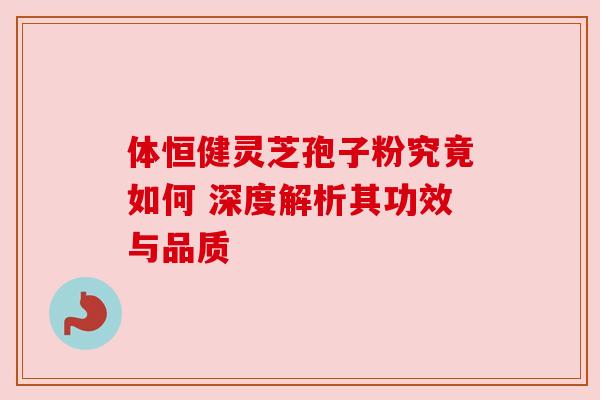 体恒健灵芝孢子粉究竟如何 深度解析其功效与品质