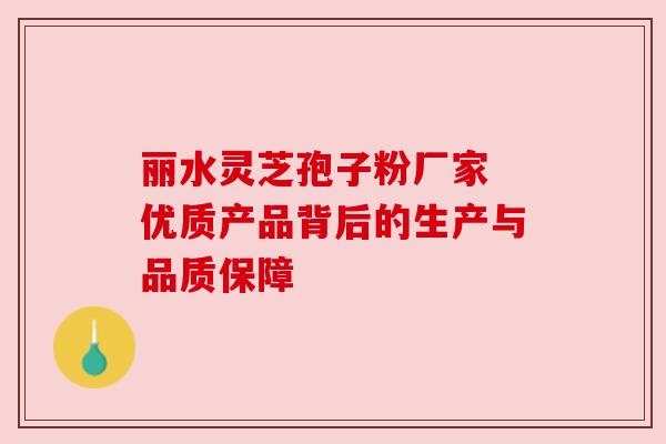 丽水灵芝孢子粉厂家 优质产品背后的生产与品质保障