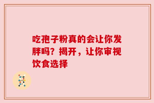 吃孢子粉真的会让你发胖吗?揭开,让你审视饮食选择