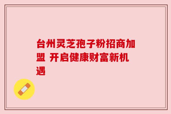 台州灵芝孢子粉招商加盟 开启健康财富新机遇