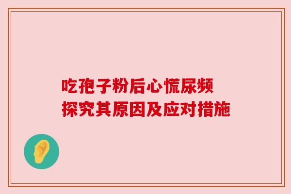 吃孢子粉后心慌尿频 探究其原因及应对措施
