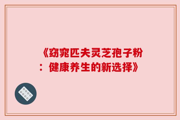《窈窕匹夫灵芝孢子粉:健康养生的新选择》