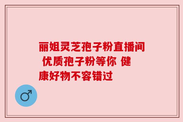 丽姐灵芝孢子粉直播间 优质孢子粉等你 健康好物不容错过