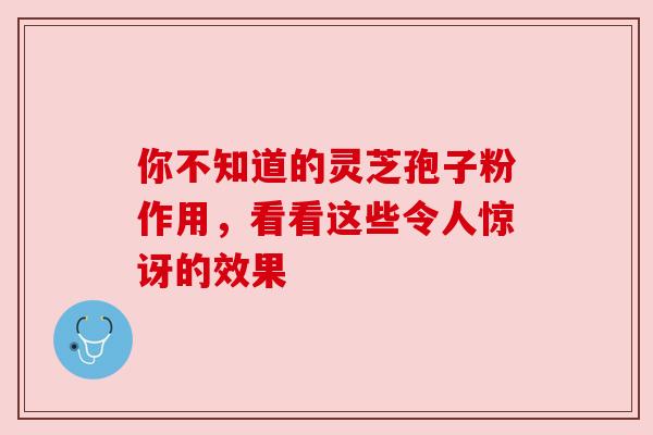 你不知道的灵芝孢子粉作用,看看这些令人惊讶的效果