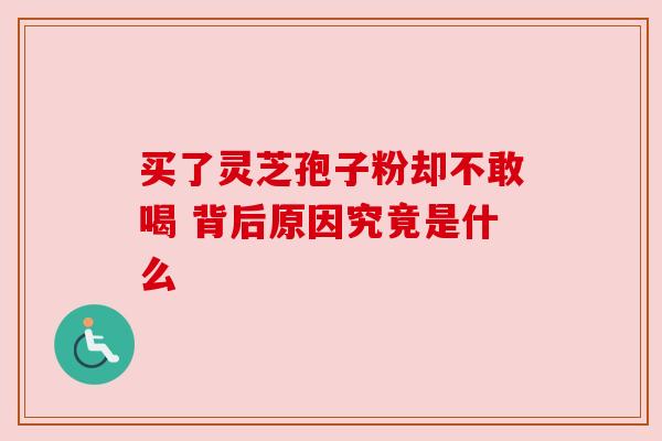 买了灵芝孢子粉却不敢喝 背后原因究竟是什么