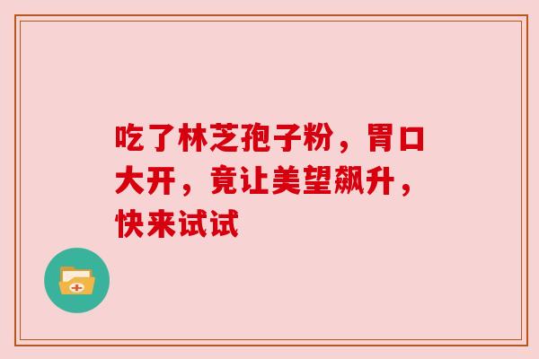 吃了林芝孢子粉，胃口大开，竟让美望飙升，快来试试
