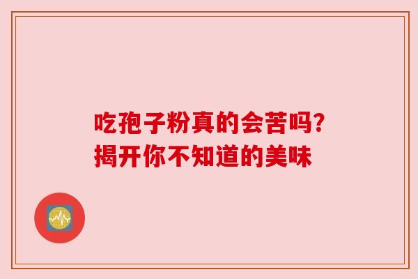 吃孢子粉真的会苦吗？揭开你不知道的美味