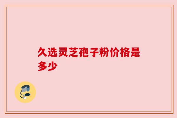 久选灵芝孢子粉价格是多少