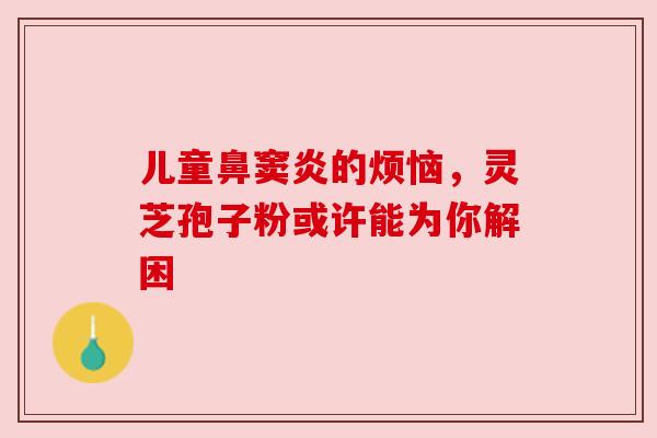 儿童鼻窦炎的烦恼,灵芝孢子粉或许能为你解困
