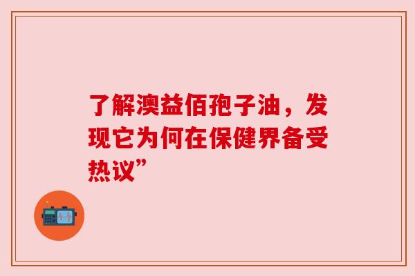 了解澳益佰孢子油,发现它为何在保健界备受热议”