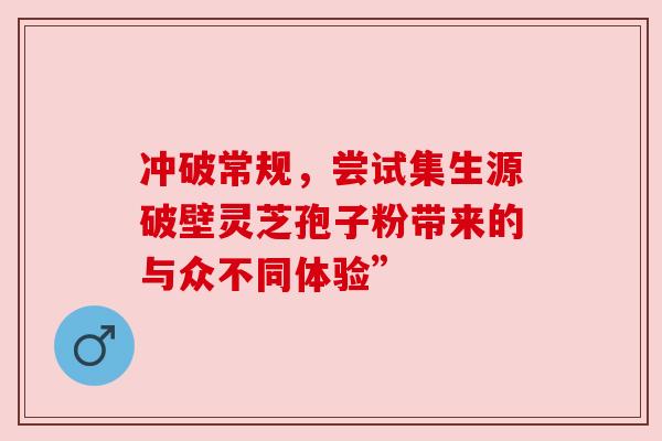 冲破常规，尝试集生源破壁灵芝孢子粉带来的与众不同体验”