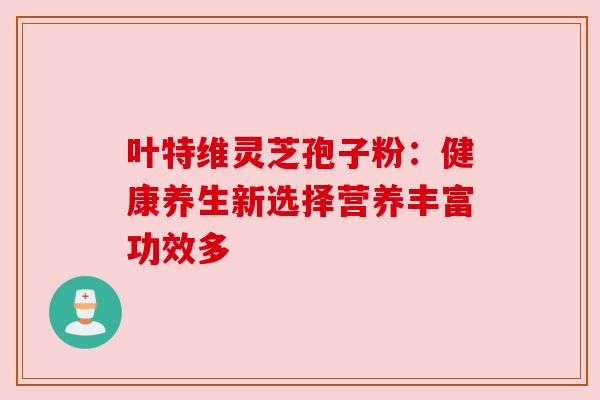 叶特维灵芝孢子粉:健康养生新选择营养丰富功效多