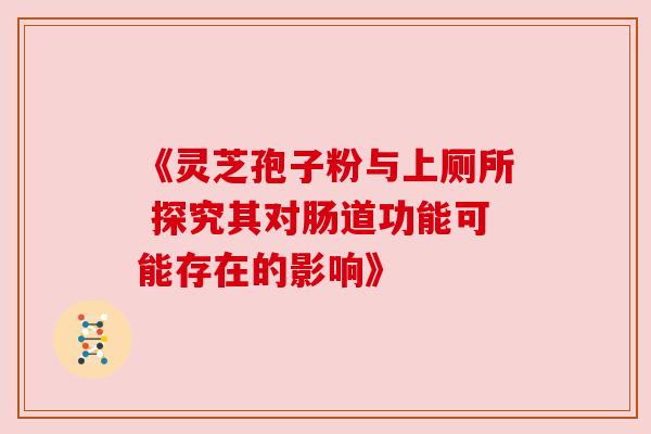 《灵芝孢子粉与上厕所 探究其对肠道功能可能存在的影响》