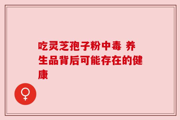 吃灵芝孢子粉中毒 养生品背后可能存在的健康