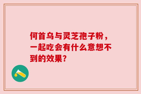 何首乌与灵芝孢子粉,一起吃会有什么意想不到的效果?
