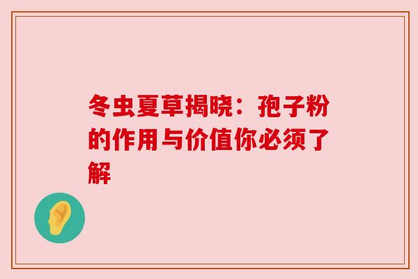 冬虫夏草揭晓:孢子粉的作用与价值你必须了解