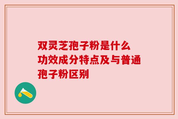 双灵芝孢子粉是什么 功效成分特点及与普通孢子粉区别