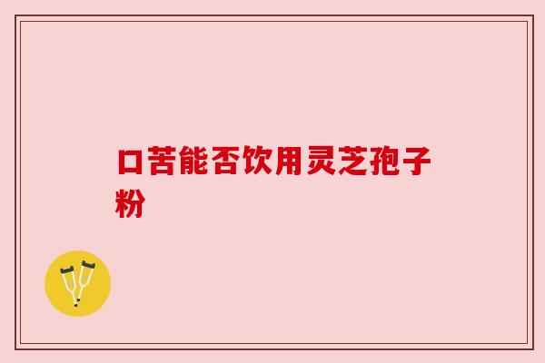 口苦能否饮用灵芝孢子粉