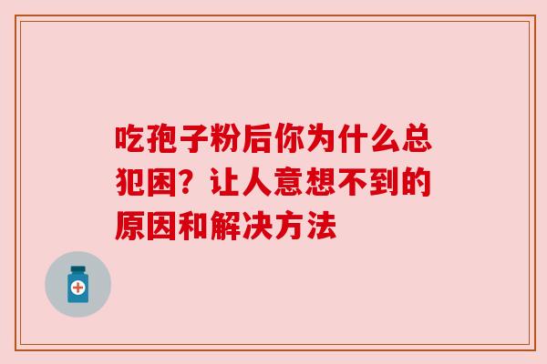 吃孢子粉后你为什么总犯困？让人意想不到的原因和解决方法