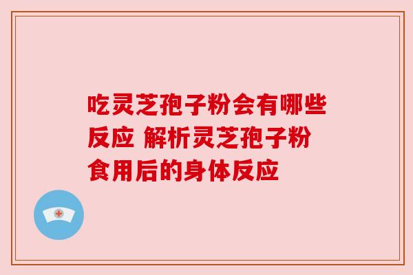 吃灵芝孢子粉会有哪些反应 解析灵芝孢子粉食用后的身体反应