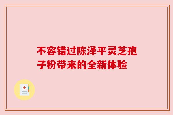 不容错过陈泽平灵芝孢子粉带来的全新体验