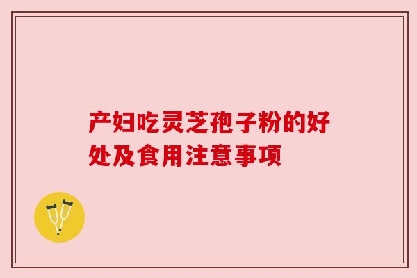 产妇吃灵芝孢子粉的好处及食用注意事项