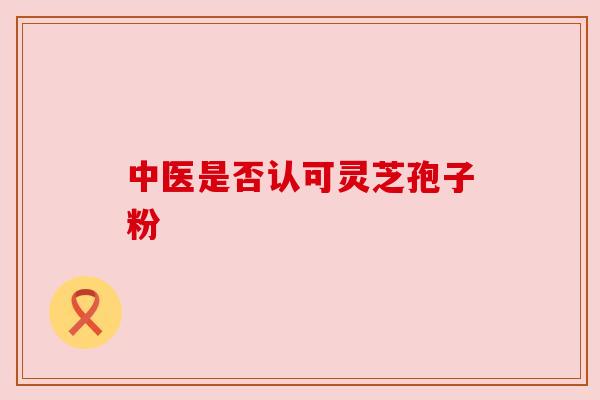 中医是否认可灵芝孢子粉
