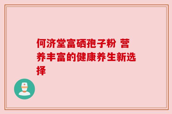 何济堂富硒孢子粉 营养丰富的健康养生新选择