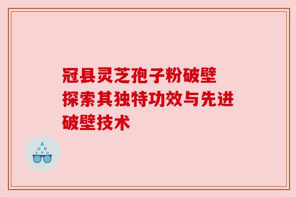 冠县灵芝孢子粉破壁 探索其独特功效与先进破壁技术