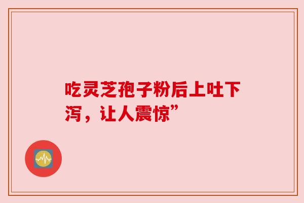 吃灵芝孢子粉后上吐下泻,让人震惊”