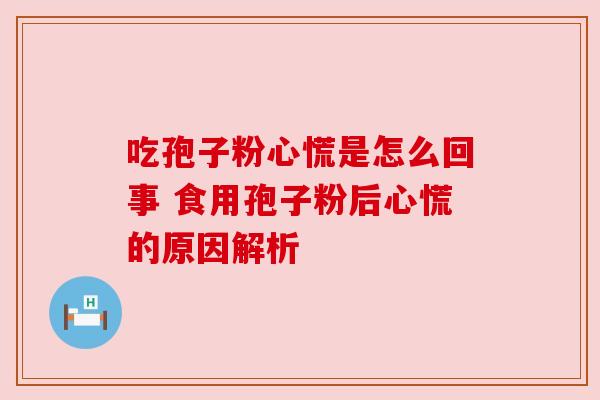 吃孢子粉心慌是怎么回事 食用孢子粉后心慌的原因解析