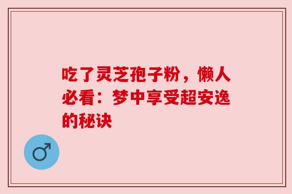 吃了灵芝孢子粉,懒人必看:梦中享受超安逸的秘诀
