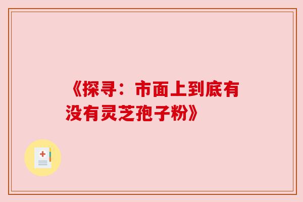 《探寻：市面上到底有没有灵芝孢子粉》
