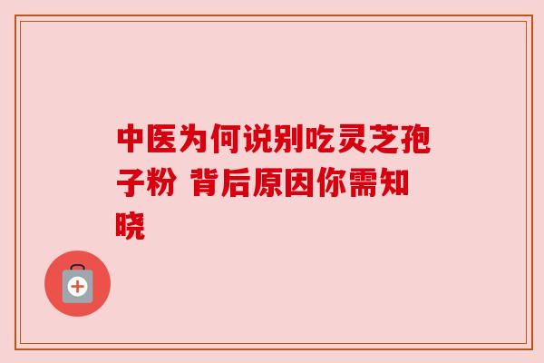 中医为何说别吃灵芝孢子粉 背后原因你需知晓