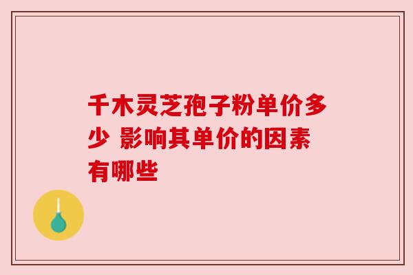 千木灵芝孢子粉单价多少 影响其单价的因素有哪些