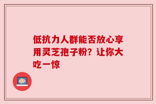低抗力人群能否放心享用灵芝孢子粉？让你大吃一惊