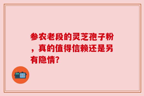 参农老段的灵芝孢子粉，真的值得信赖还是另有隐情？
