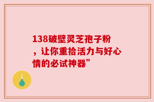 138破壁灵芝孢子粉，让你重拾活力与好心情的必试神器”