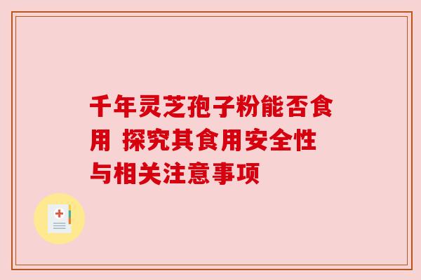 千年灵芝孢子粉能否食用 探究其食用安全性与相关注意事项