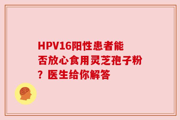HPV16阳性患者能否放心食用灵芝孢子粉？医生给你解答