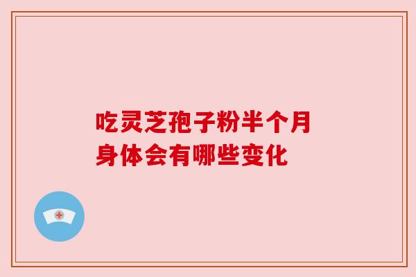 吃灵芝孢子粉半个月 身体会有哪些变化