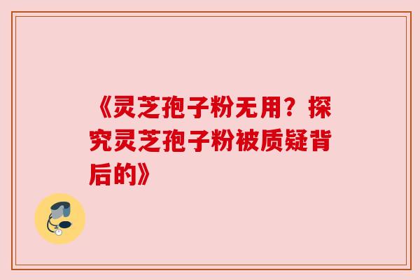 《灵芝孢子粉无用？探究灵芝孢子粉被质疑背后的》