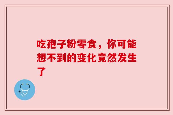 吃孢子粉零食，你可能想不到的变化竟然发生了