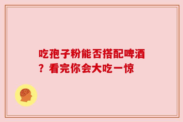 吃孢子粉能否搭配啤酒?看完你会大吃一惊