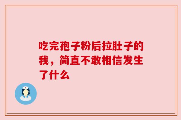 吃完孢子粉后拉肚子的我,简直不敢相信发生了什么