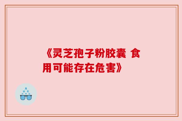 《灵芝孢子粉胶囊 食用可能存在危害》